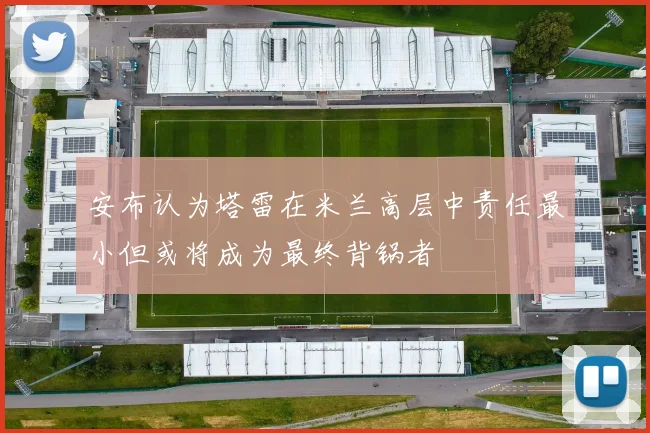 安布认为塔雷在米兰高层中责任最小但或将成为最终背锅者