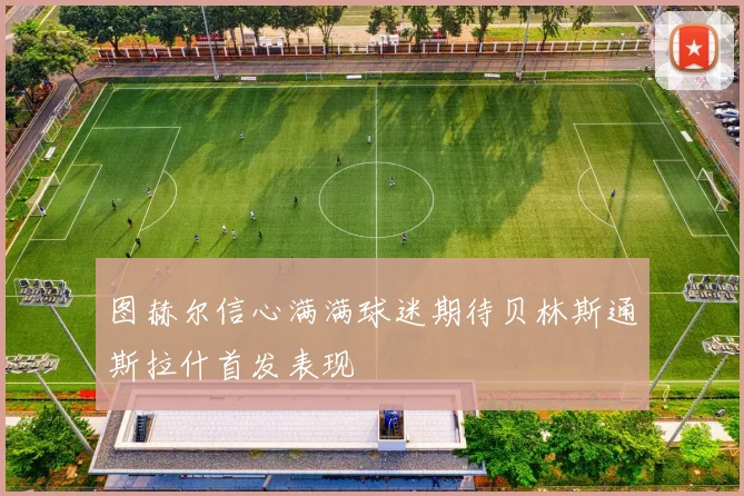图赫尔信心满满球迷期待贝林斯通斯拉什首发表现