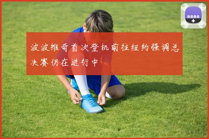 波波维奇首次登机前往纽约强调总决赛仍在进行中