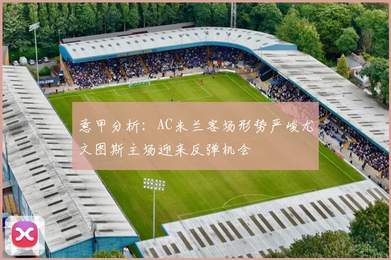 意甲分析：AC米兰客场形势严峻尤文图斯主场迎来反弹机会