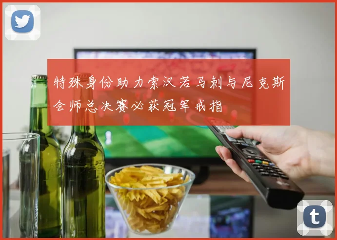 特殊身份助力索汉若马刺与尼克斯会师总决赛必获冠军戒指