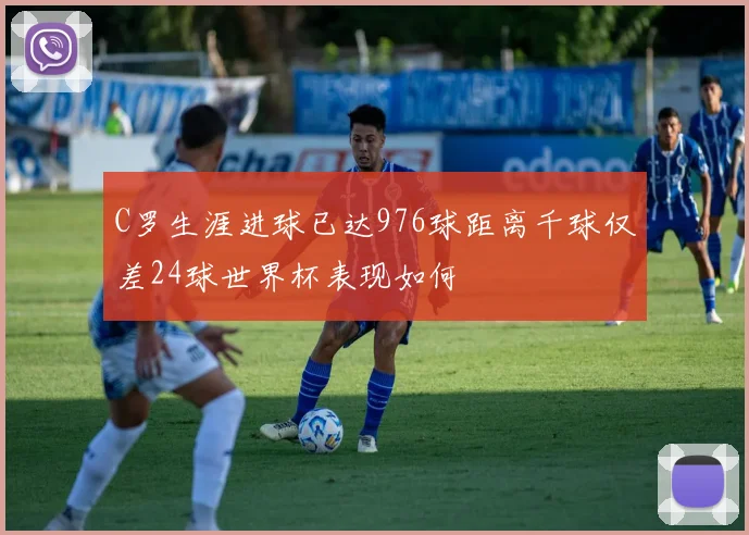 C罗生涯进球已达976球距离千球仅差24球世界杯表现如何