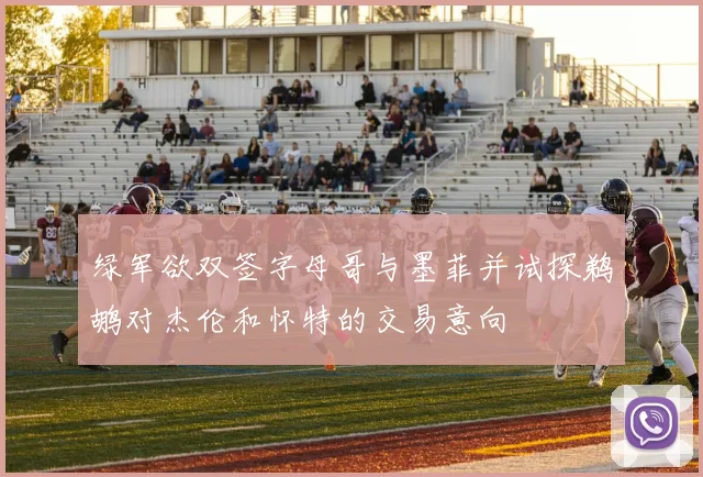 绿军欲双签字母哥与墨菲并试探鹈鹕对杰伦和怀特的交易意向