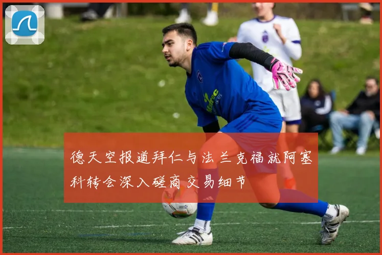 德天空报道拜仁与法兰克福就阿塞科转会深入磋商交易细节