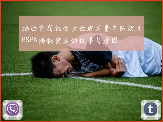梅西曾有机会为西班牙青年队效力ESPN揭秘背后的故事与原因