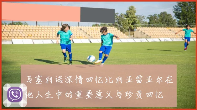 马塞利诺深情回忆比利亚雷亚尔在他人生中的重要意义与珍贵回忆