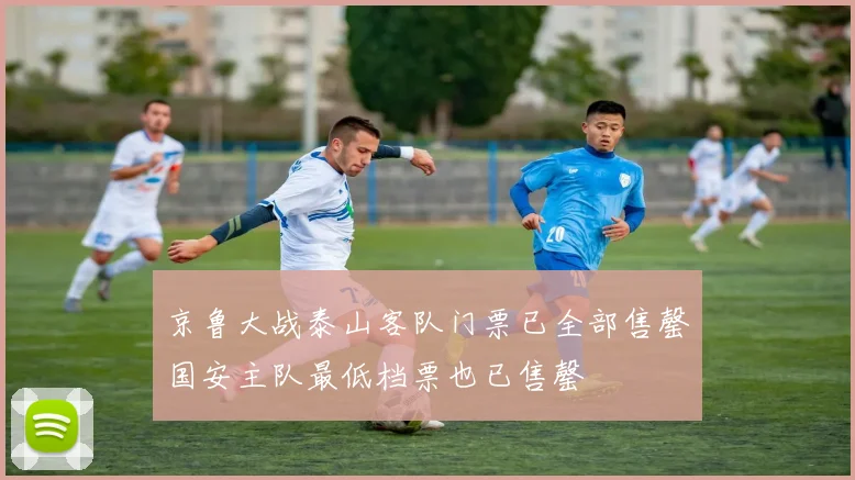 京鲁大战泰山客队门票已全部售罄国安主队最低档票也已售罄