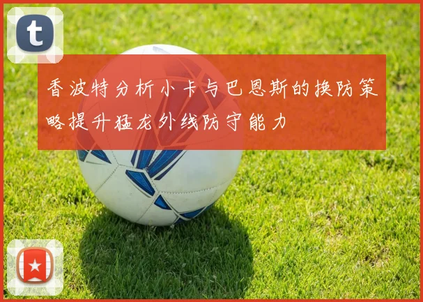香波特分析小卡与巴恩斯的换防策略提升猛龙外线防守能力