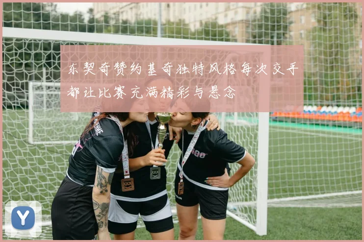 东契奇赞约基奇独特风格每次交手都让比赛充满精彩与悬念