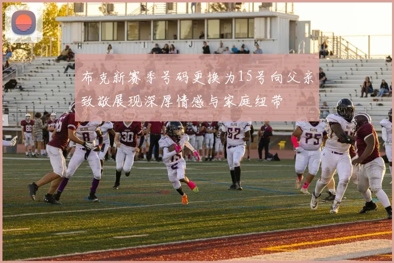 布克新赛季号码更换为15号向父亲致敬展现深厚情感与家庭纽带