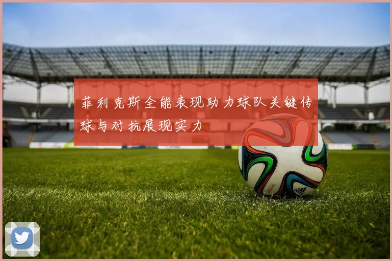 菲利克斯全能表现助力球队关键传球与对抗展现实力