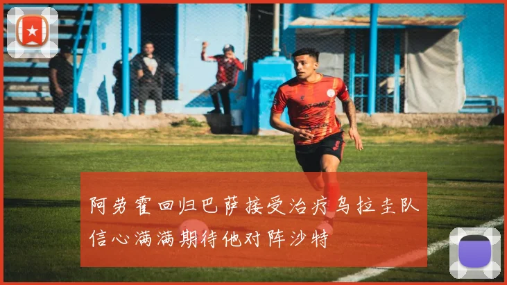 阿劳霍回归巴萨接受治疗乌拉圭队信心满满期待他对阵沙特