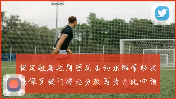 锁定胜局迈阿密反击西尔维蒂助攻德保罗破门将比分改写为六比四领先费城