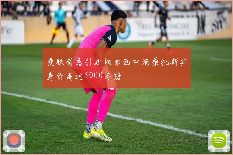 曼联有意引进切尔西中场桑托斯其身价高达5000万镑