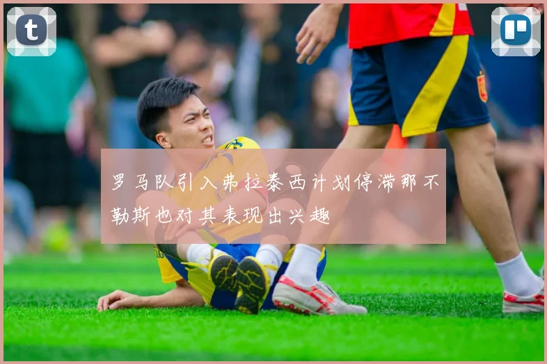 罗马队引入弗拉泰西计划停滞那不勒斯也对其表现出兴趣
