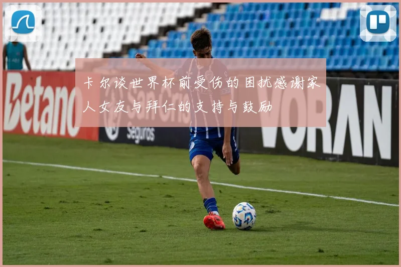 卡尔谈世界杯前受伤的困扰感谢家人女友与拜仁的支持与鼓励