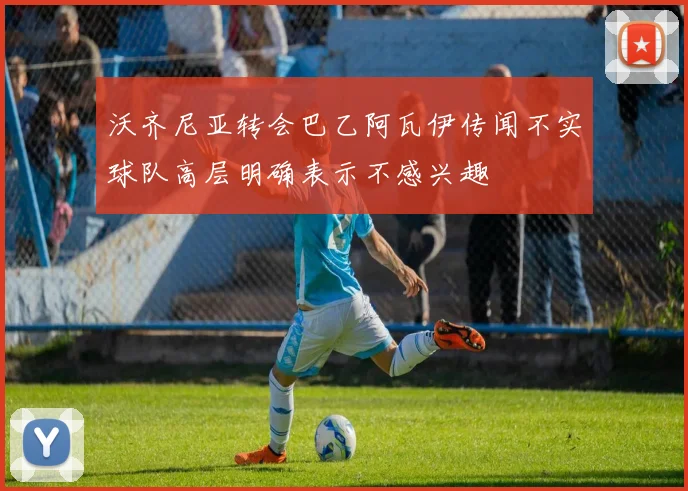 沃齐尼亚转会巴乙阿瓦伊传闻不实球队高层明确表示不感兴趣