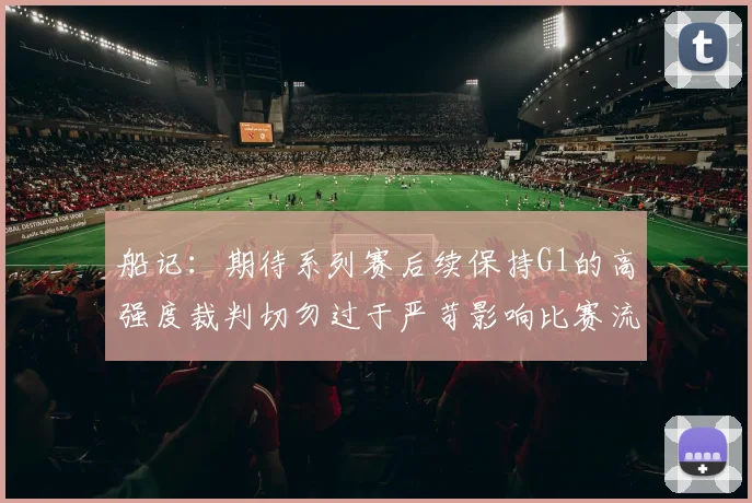 船记：期待系列赛后续保持G1的高强度裁判切勿过于严苛影响比赛流畅性