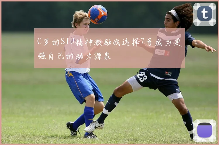 C罗的SIU精神激励我选择7号成为更强自己的动力源泉