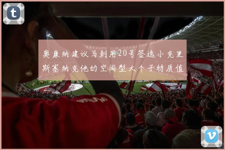 奥康纳建议马刺用20号签选小克里斯塞纳克他的空间型大个子特质值得关注