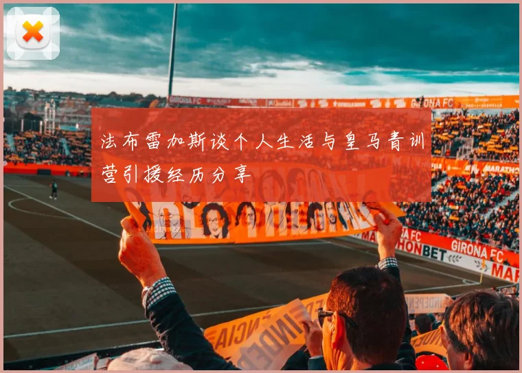 法布雷加斯谈个人生活与皇马青训营引援经历分享